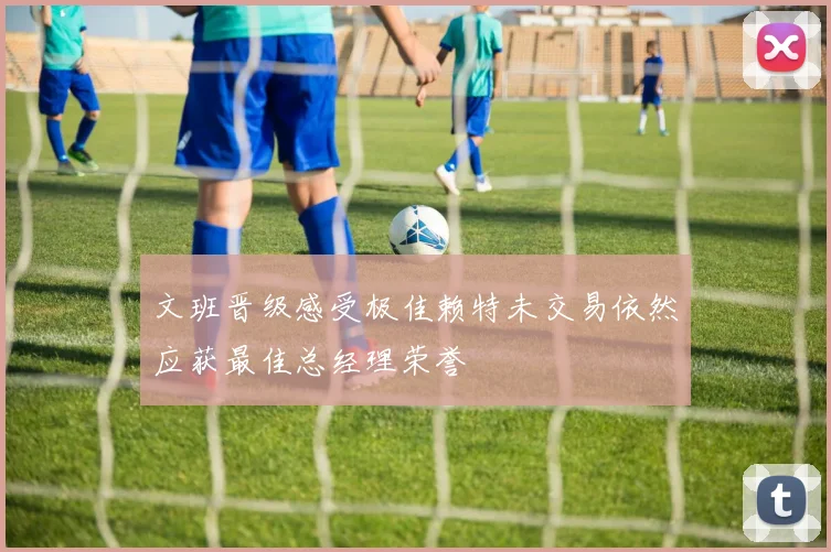 文班晋级感受极佳赖特未交易依然应获最佳总经理荣誉