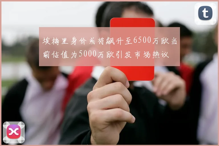 埃梅里身价或将飙升至6500万欧当前估值为5000万欧引发市场热议