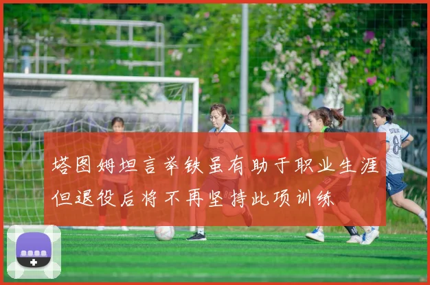 塔图姆坦言举铁虽有助于职业生涯但退役后将不再坚持此项训练