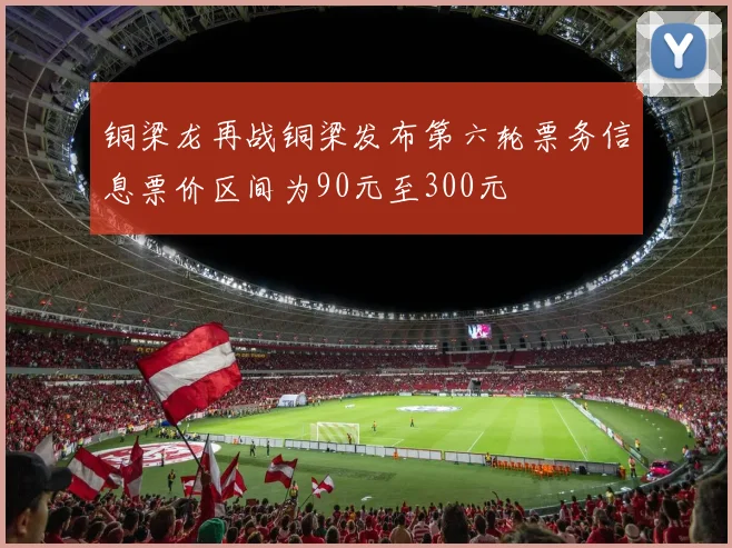 铜梁龙再战铜梁发布第六轮票务信息票价区间为90元至300元