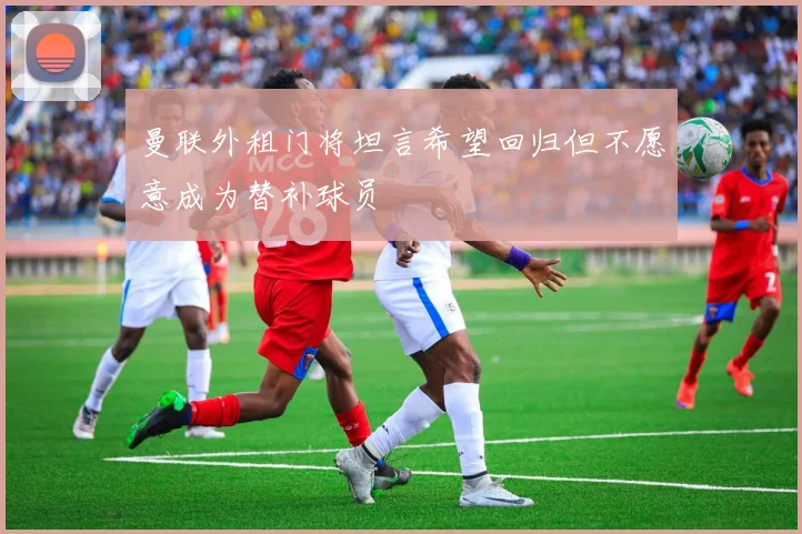 曼联外租门将坦言希望回归但不愿意成为替补球员