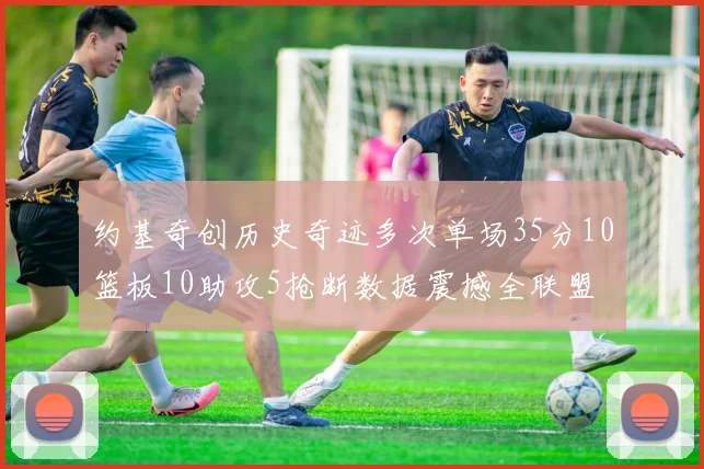 约基奇创历史奇迹多次单场35分10篮板10助攻5抢断数据震撼全联盟