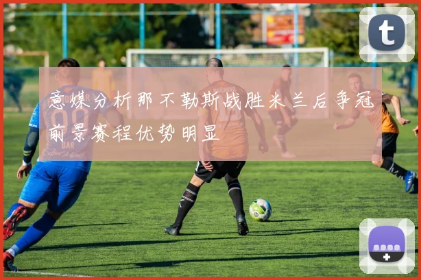 意媒分析那不勒斯战胜米兰后争冠前景赛程优势明显