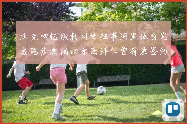 沃克回忆热刺训练往事阿里独自完成跑步测试切尔西拜仁曾有意签约我
