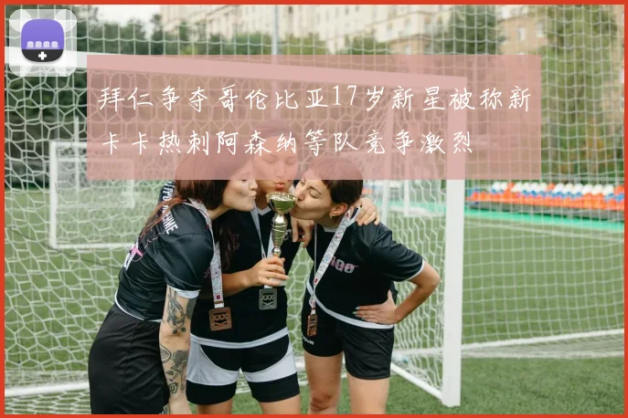 拜仁争夺哥伦比亚17岁新星被称新卡卡热刺阿森纳等队竞争激烈