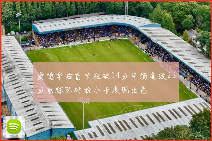 爱德华兹首节狂砍14分半场高效23分助球队对抗小卡表现出色