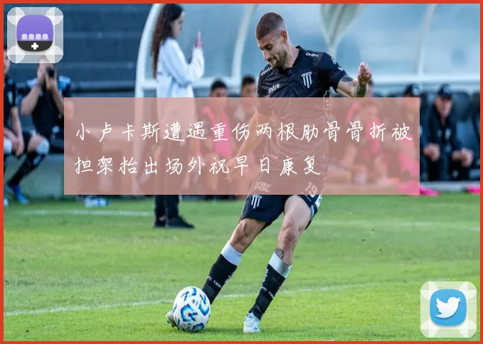小卢卡斯遭遇重伤两根肋骨骨折被担架抬出场外祝早日康复