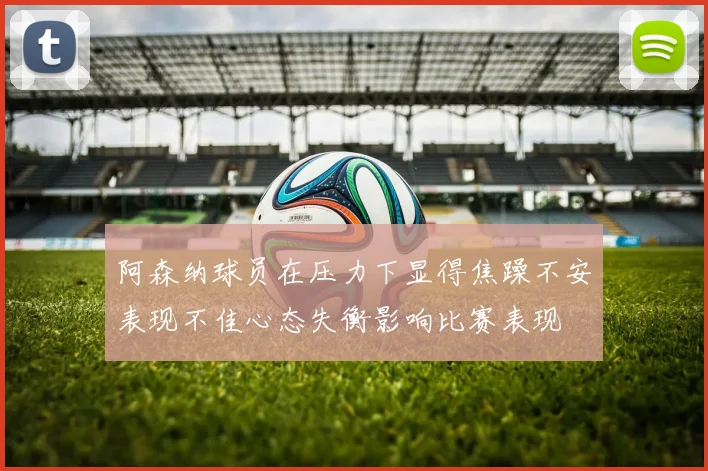 阿森纳球员在压力下显得焦躁不安表现不佳心态失衡影响比赛表现