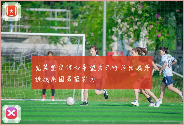 克莱坚定信心希望为巴哈马出战并挑战美国男篮实力