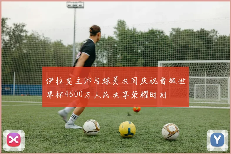 伊拉克主帅与球员共同庆祝晋级世界杯4600万人民共享荣耀时刻