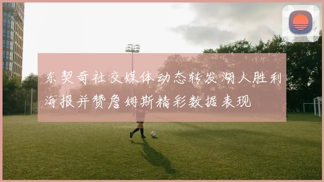 东契奇社交媒体动态转发湖人胜利海报并赞詹姆斯精彩数据表现