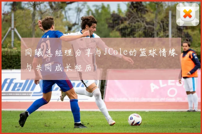 同曦总经理分享与JCole的篮球情缘与共同成长经历
