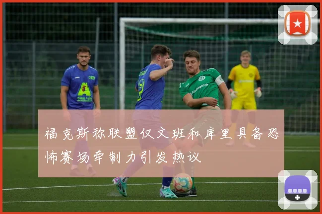 福克斯称联盟仅文班和库里具备恐怖赛场牵制力引发热议