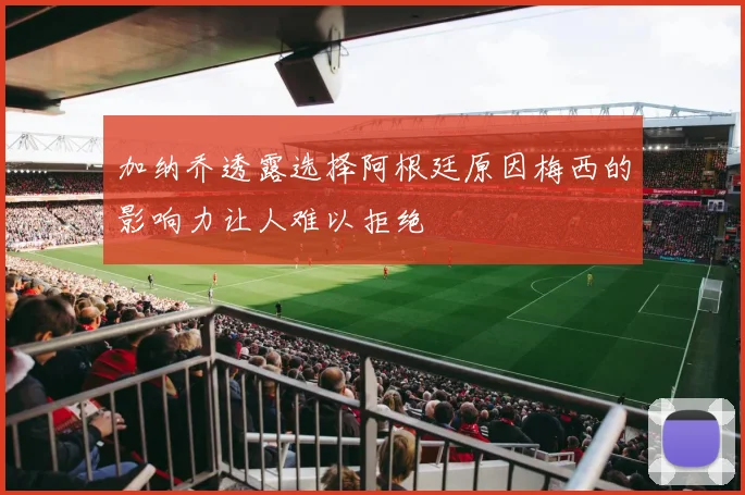 加纳乔透露选择阿根廷原因梅西的影响力让人难以拒绝