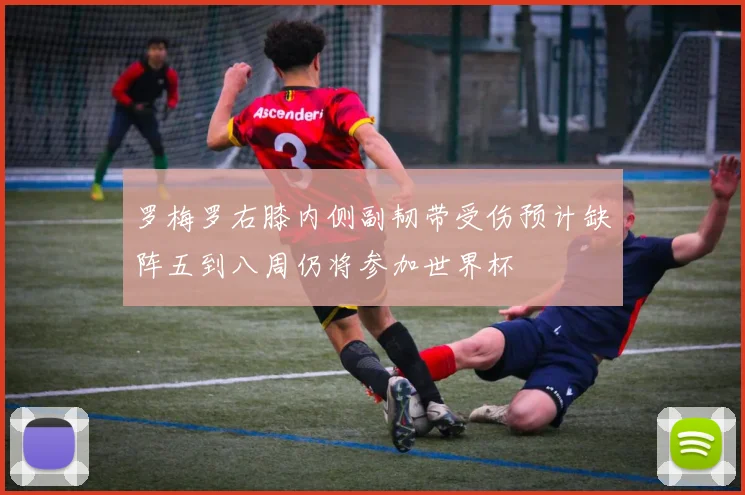 罗梅罗右膝内侧副韧带受伤预计缺阵五到八周仍将参加世界杯