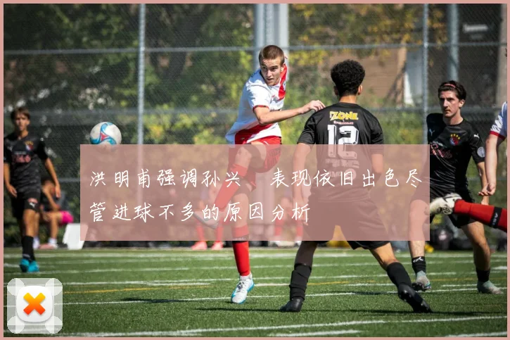 洪明甫强调孙兴慜表现依旧出色尽管进球不多的原因分析